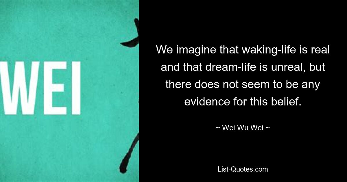 We imagine that waking-life is real and that dream-life is unreal, but there does not seem to be any evidence for this belief. — © Wei Wu Wei