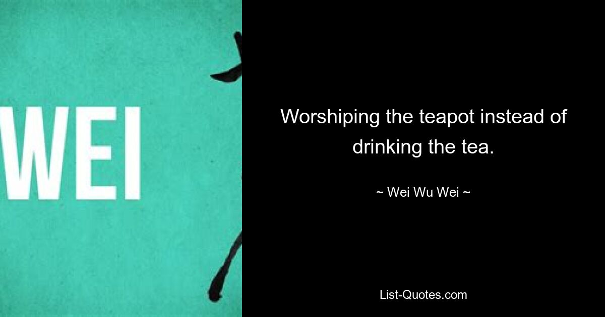 Worshiping the teapot instead of drinking the tea. — © Wei Wu Wei