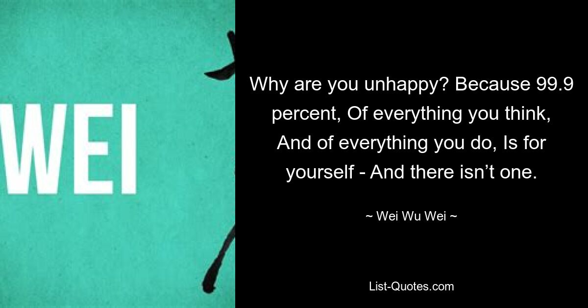 Why are you unhappy? Because 99.9 percent, Of everything you think, And of everything you do, Is for yourself - And there isn’t one. — © Wei Wu Wei