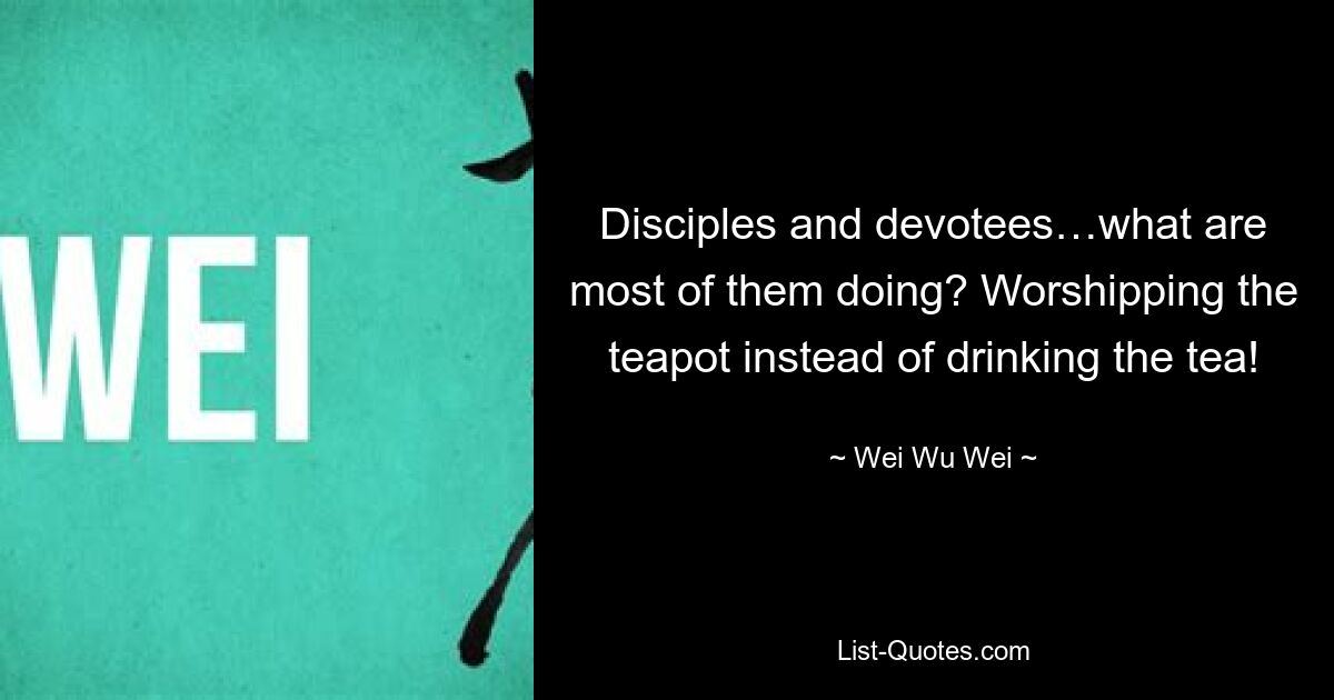 Disciples and devotees…what are most of them doing? Worshipping the teapot instead of drinking the tea! — © Wei Wu Wei