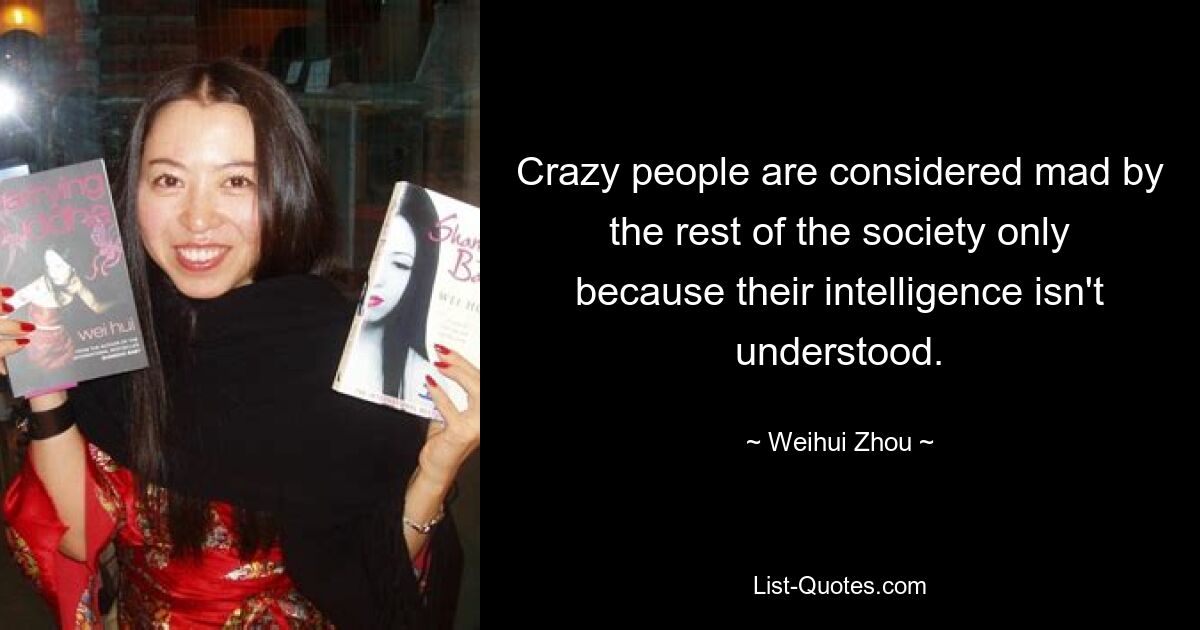 Crazy people are considered mad by the rest of the society only because their intelligence isn't understood. — © Weihui Zhou