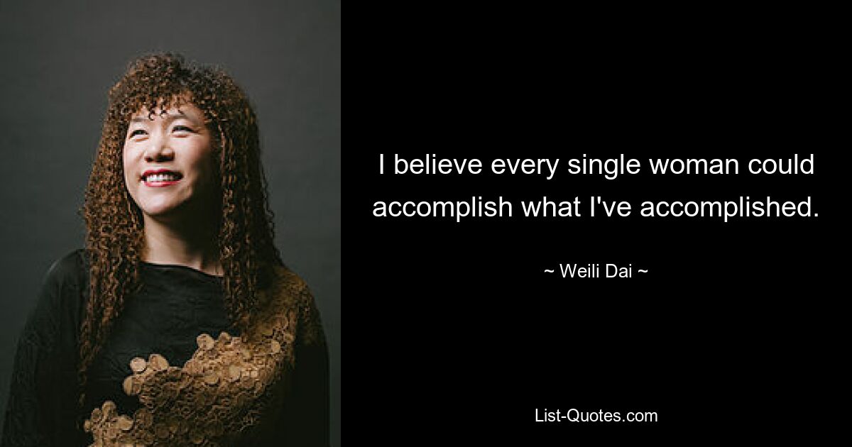 I believe every single woman could accomplish what I've accomplished. — © Weili Dai