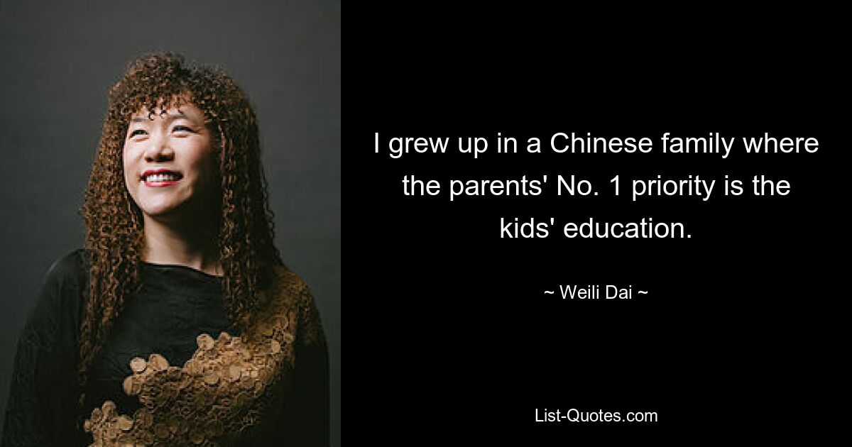 I grew up in a Chinese family where the parents' No. 1 priority is the kids' education. — © Weili Dai