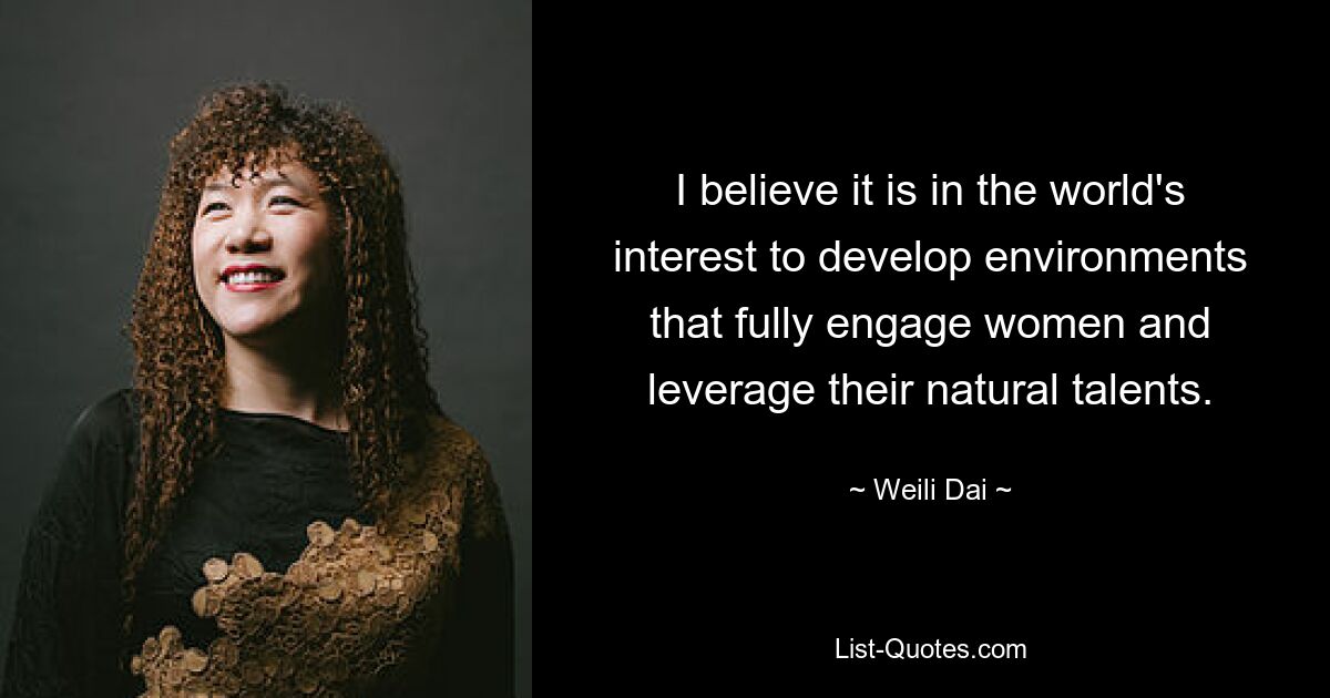 I believe it is in the world's interest to develop environments that fully engage women and leverage their natural talents. — © Weili Dai