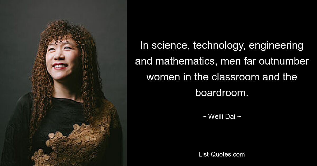 In science, technology, engineering and mathematics, men far outnumber women in the classroom and the boardroom. — © Weili Dai