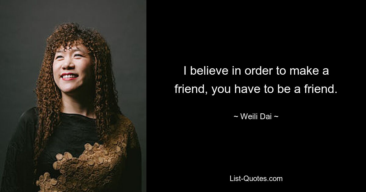 I believe in order to make a friend, you have to be a friend. — © Weili Dai