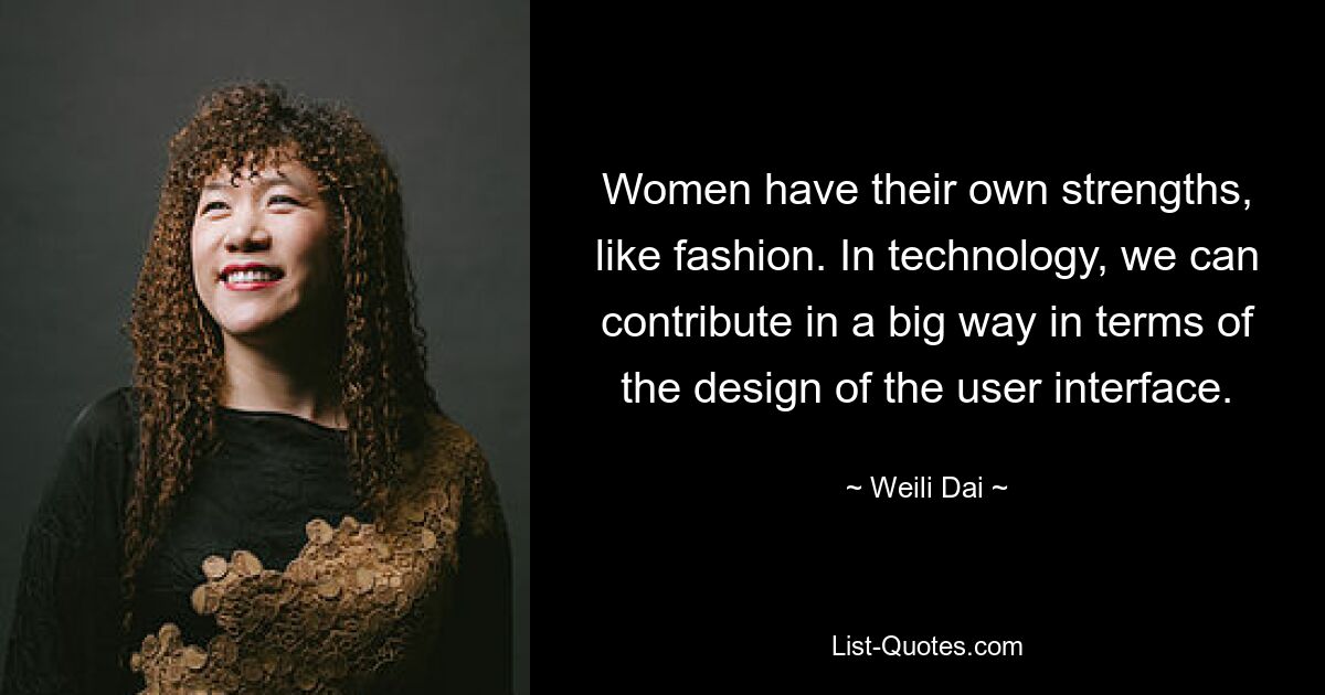 Women have their own strengths, like fashion. In technology, we can contribute in a big way in terms of the design of the user interface. — © Weili Dai