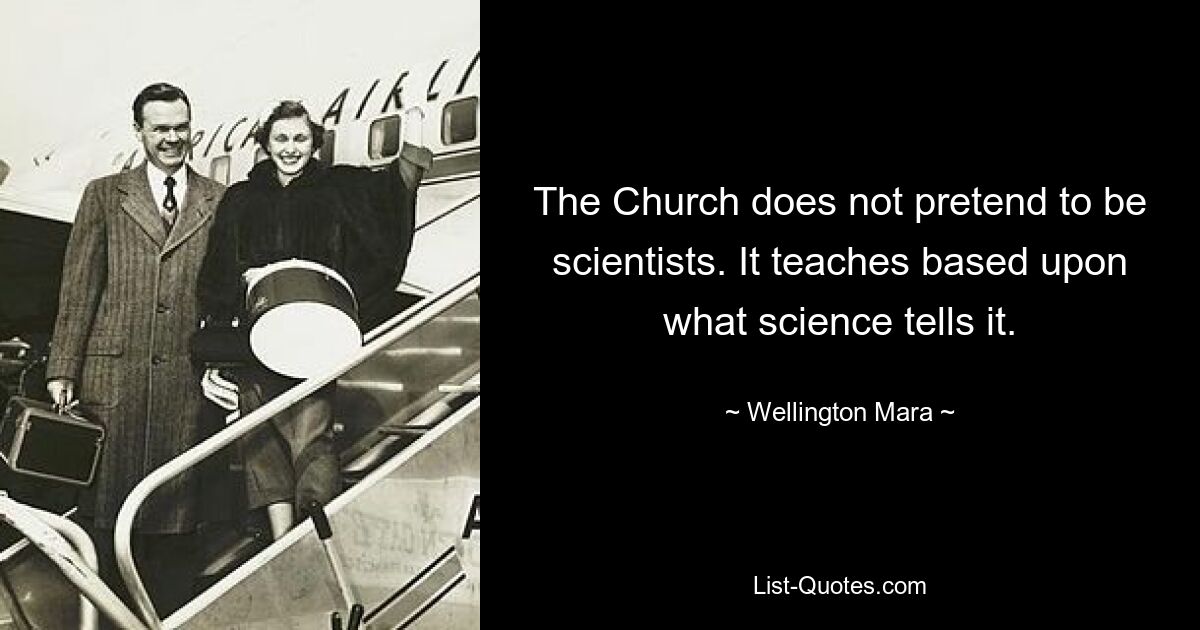 The Church does not pretend to be scientists. It teaches based upon what science tells it. — © Wellington Mara