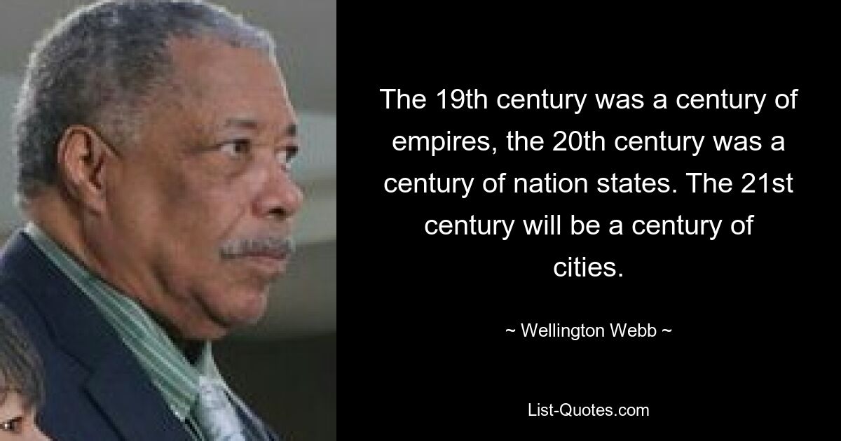 The 19th century was a century of empires, the 20th century was a century of nation states. The 21st century will be a century of cities. — © Wellington Webb