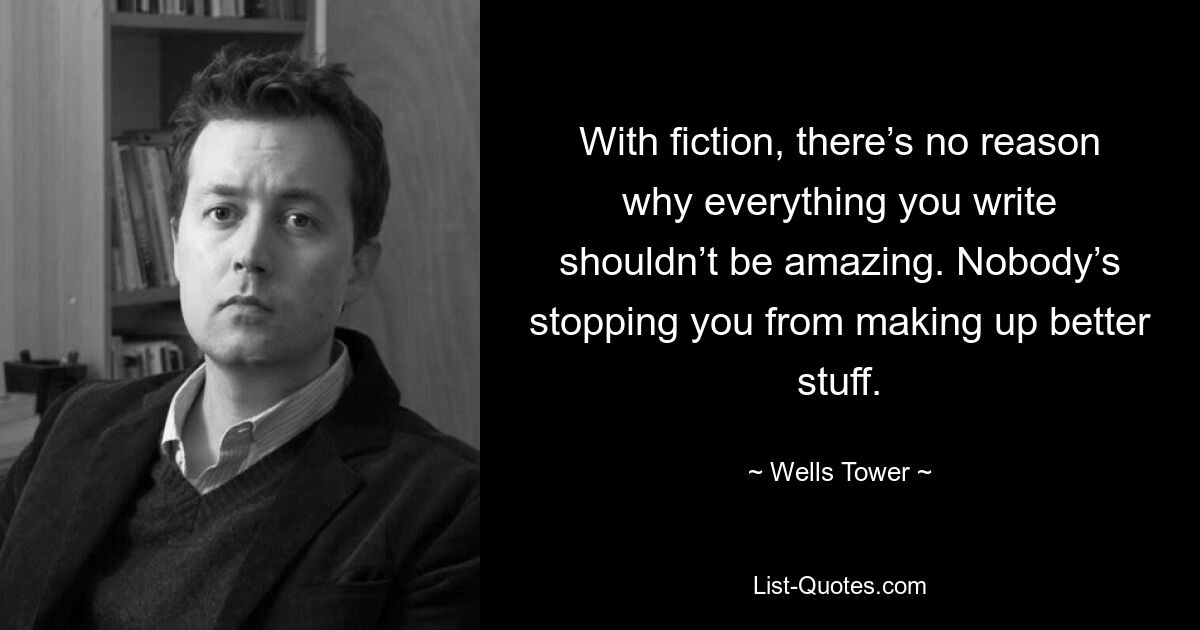 Bei Belletristik gibt es keinen Grund, warum nicht alles, was Sie schreiben, großartig sein sollte. Niemand hält dich davon ab, bessere Sachen zu erfinden. — © Wells Tower