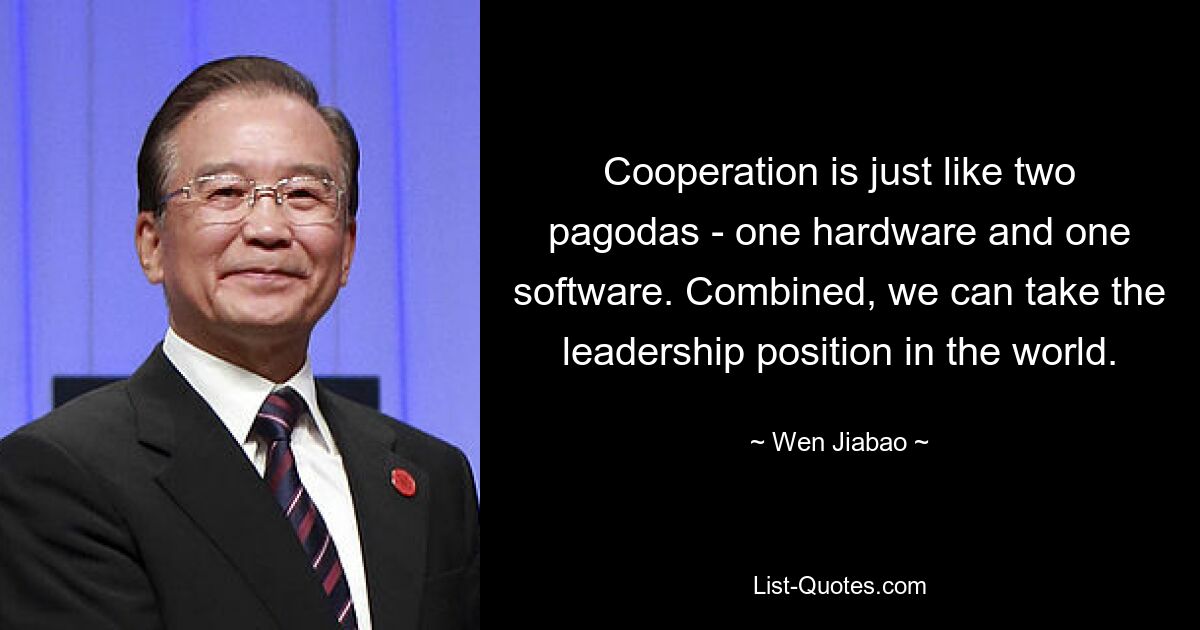 Cooperation is just like two pagodas - one hardware and one software. Combined, we can take the leadership position in the world. — © Wen Jiabao