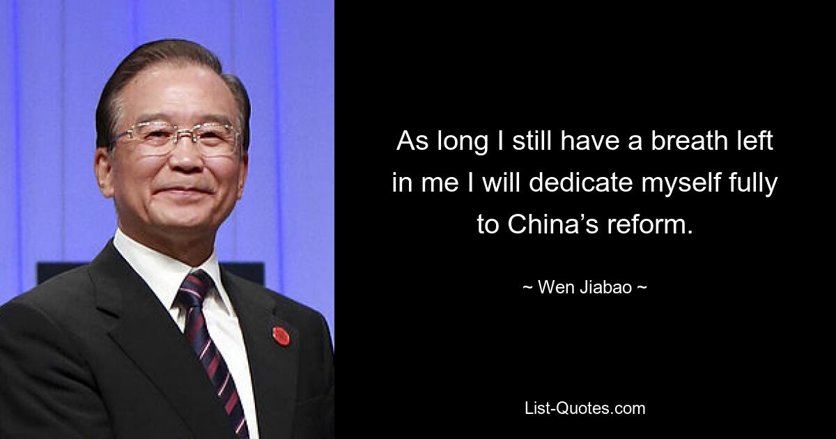 As long I still have a breath left in me I will dedicate myself fully to China’s reform. — © Wen Jiabao