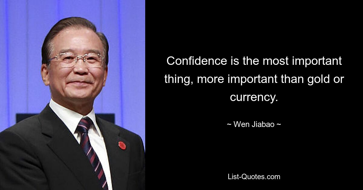 Confidence is the most important thing, more important than gold or currency. — © Wen Jiabao