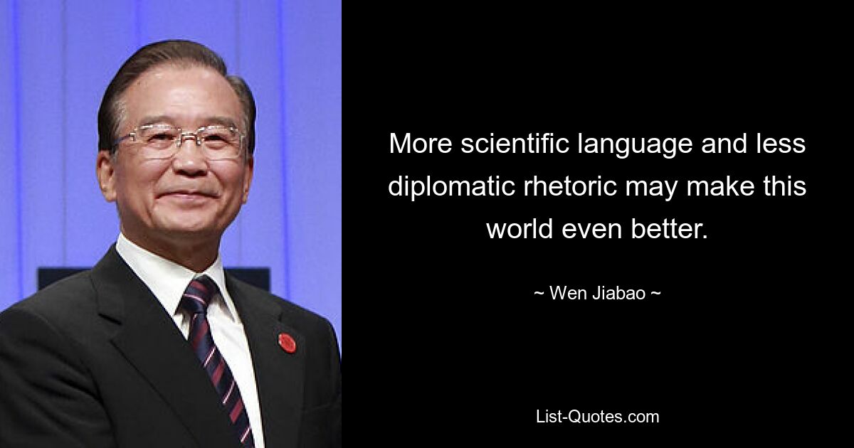 More scientific language and less diplomatic rhetoric may make this world even better. — © Wen Jiabao