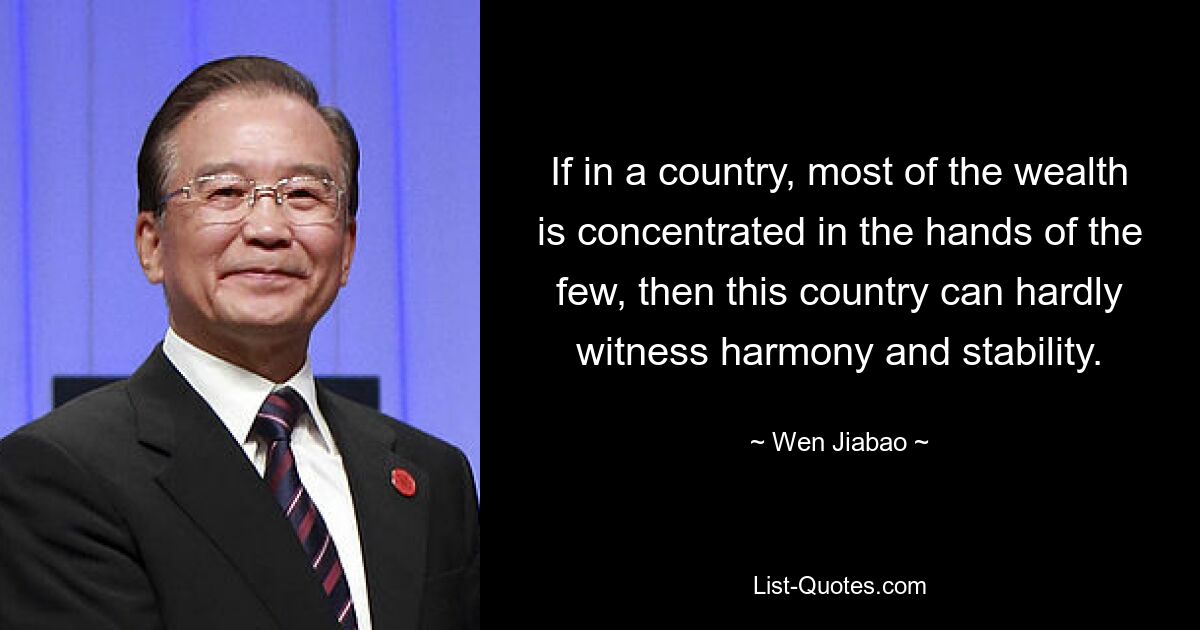 If in a country, most of the wealth is concentrated in the hands of the few, then this country can hardly witness harmony and stability. — © Wen Jiabao