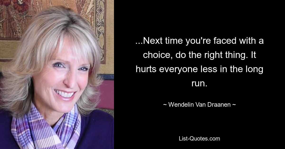 ...Next time you're faced with a choice, do the right thing. It hurts everyone less in the long run. — © Wendelin Van Draanen