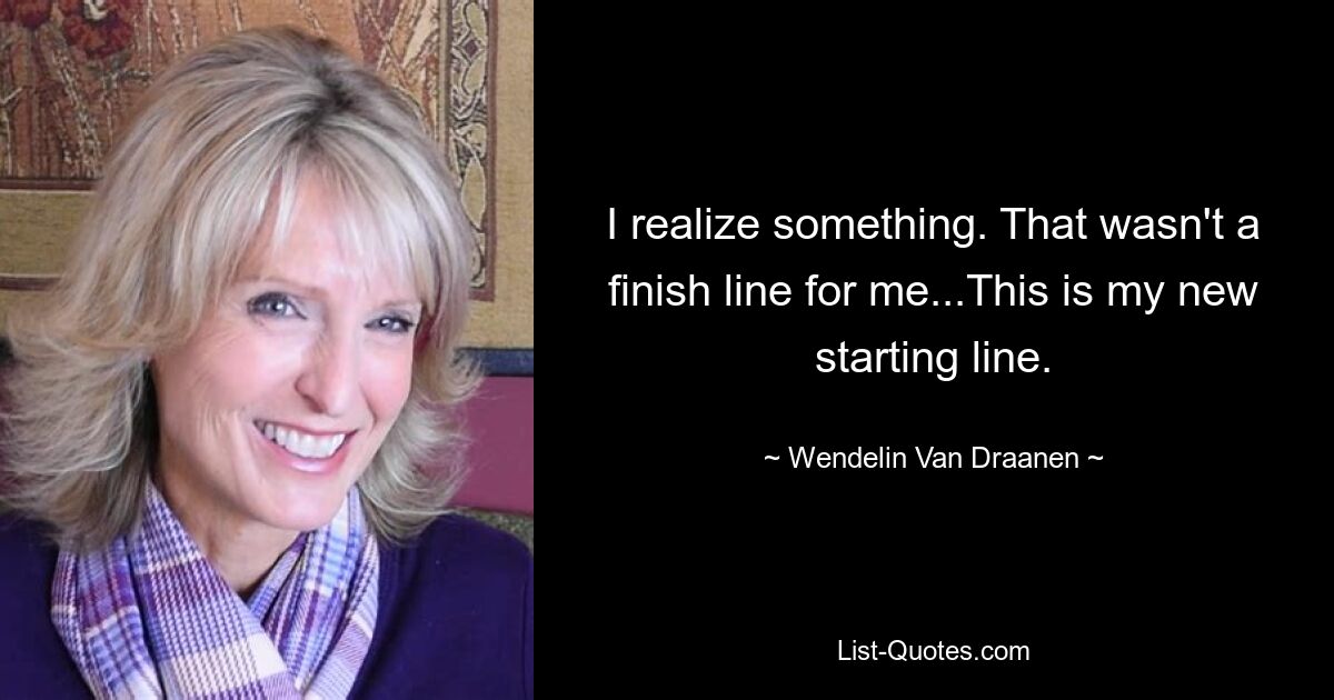 I realize something. That wasn't a finish line for me...This is my new starting line. — © Wendelin Van Draanen