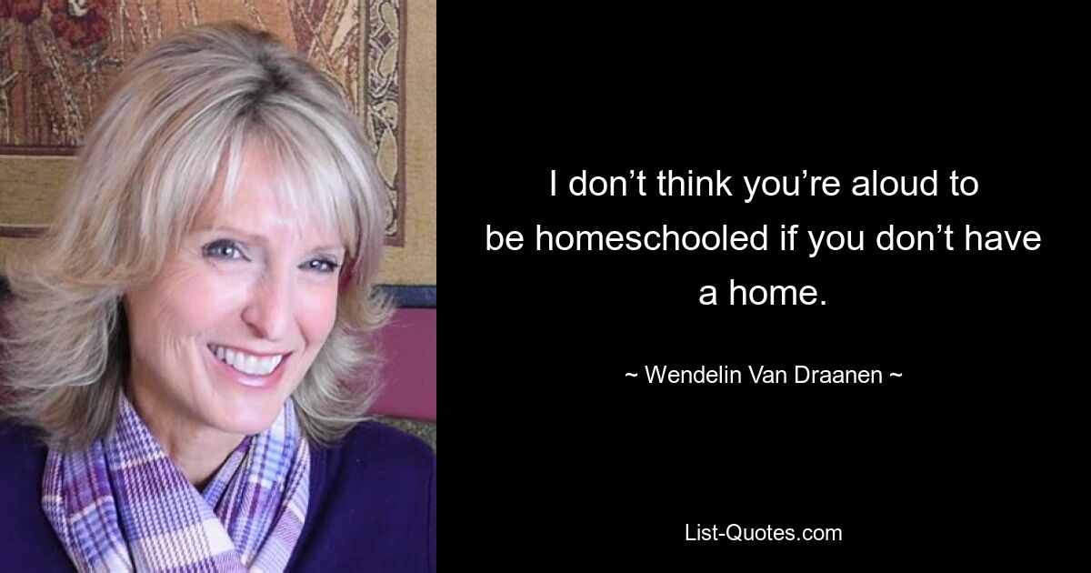 I don’t think you’re aloud to be homeschooled if you don’t have a home. — © Wendelin Van Draanen