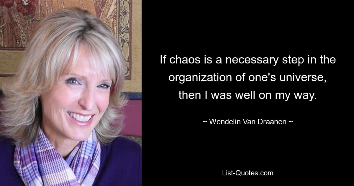 If chaos is a necessary step in the organization of one's universe, then I was well on my way. — © Wendelin Van Draanen