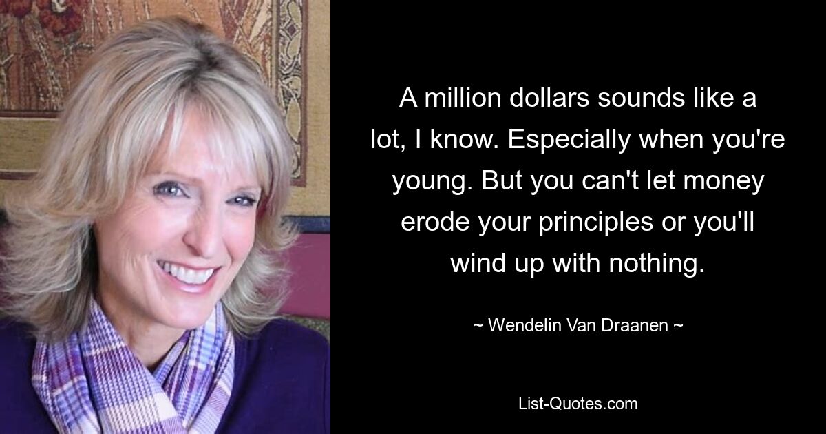 A million dollars sounds like a lot, I know. Especially when you're young. But you can't let money erode your principles or you'll wind up with nothing. — © Wendelin Van Draanen