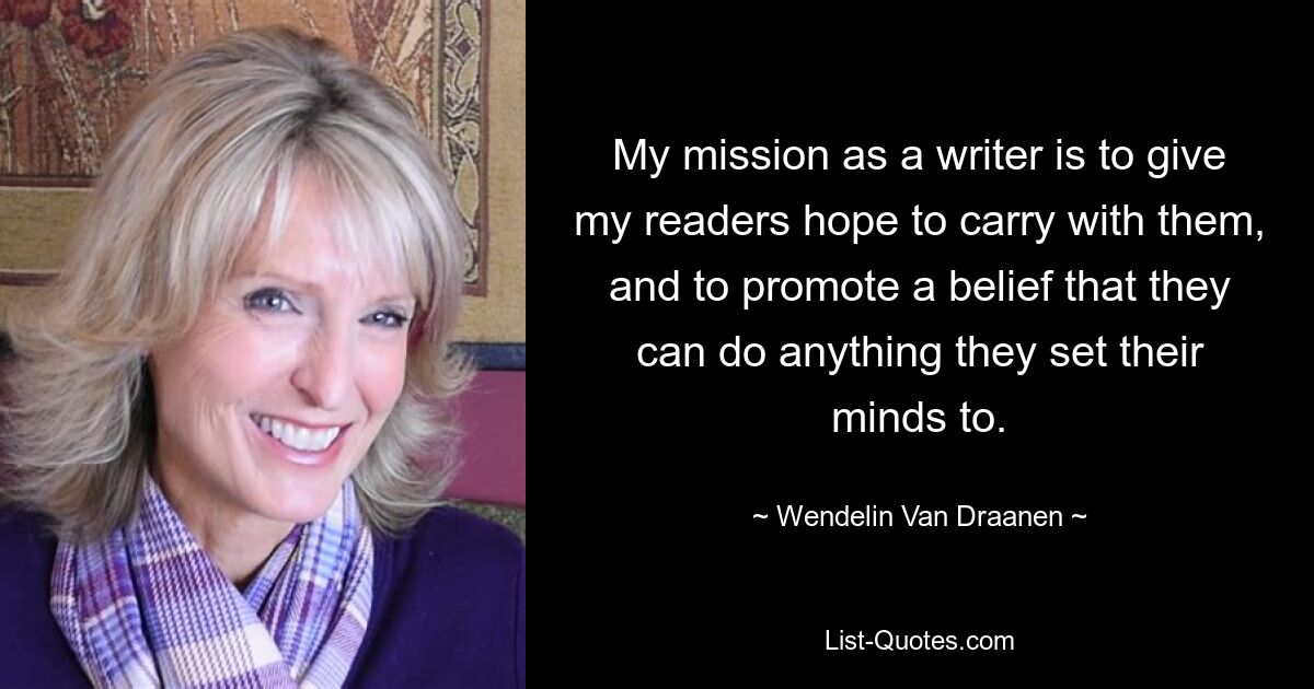 My mission as a writer is to give my readers hope to carry with them, and to promote a belief that they can do anything they set their minds to. — © Wendelin Van Draanen