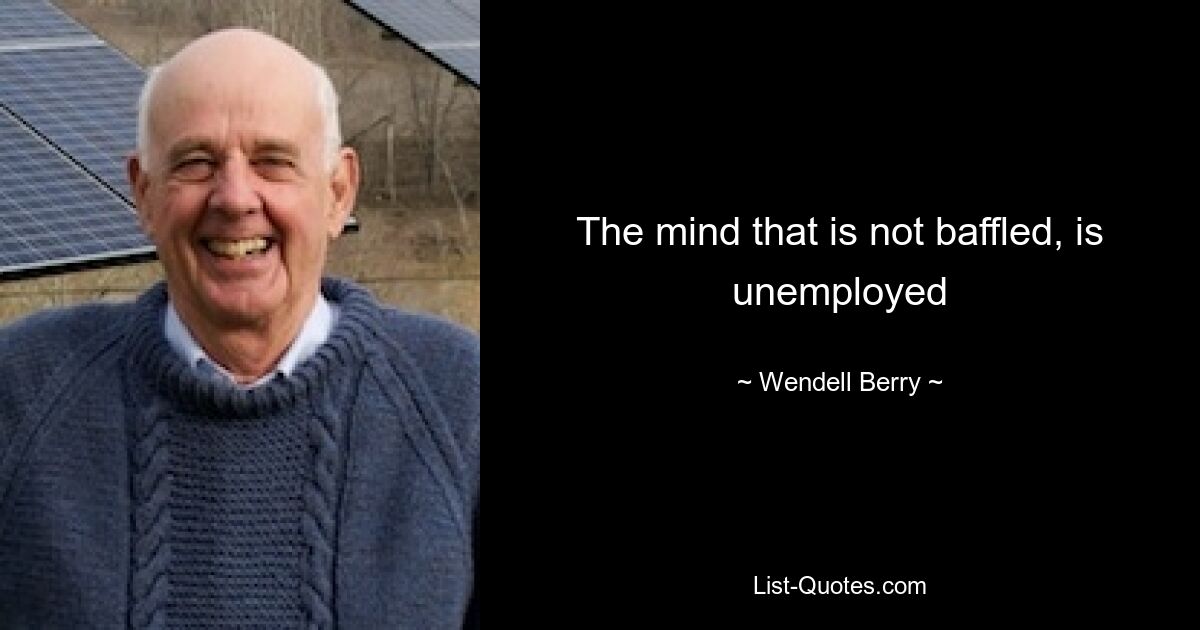 The mind that is not baffled, is unemployed — © Wendell Berry