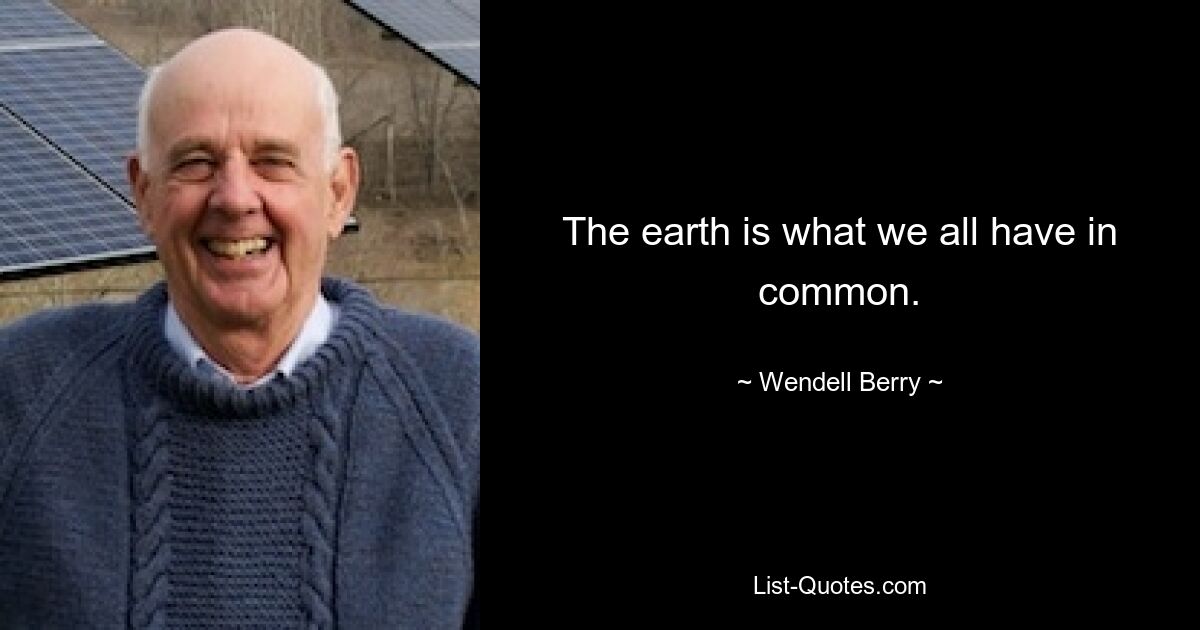 The earth is what we all have in common. — © Wendell Berry