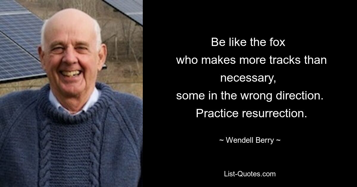 Be like the fox 
 who makes more tracks than necessary, 
 some in the wrong direction. 
 Practice resurrection. — © Wendell Berry