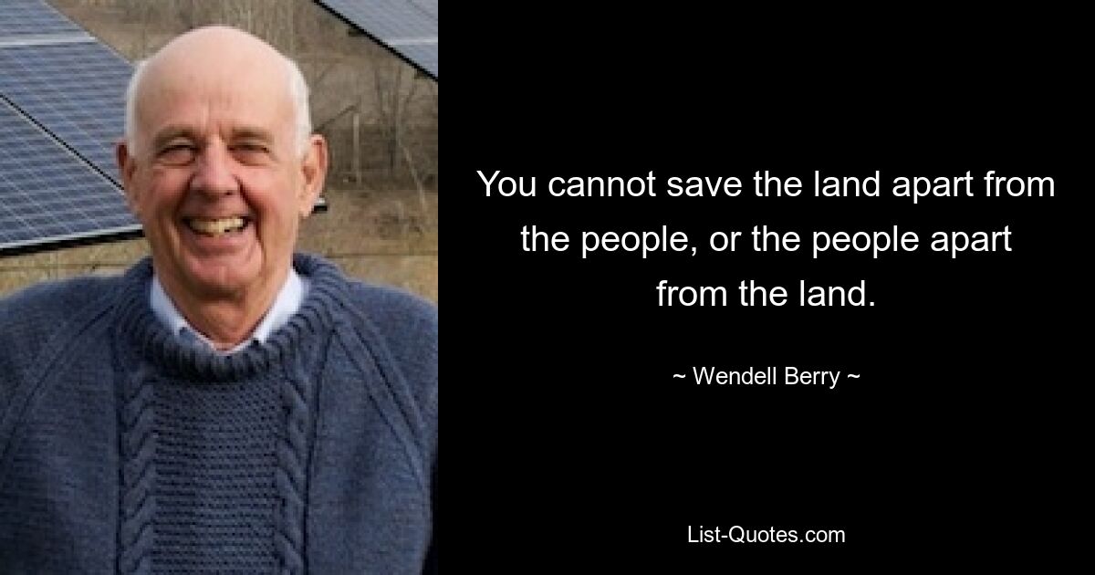 You cannot save the land apart from the people, or the people apart from the land. — © Wendell Berry