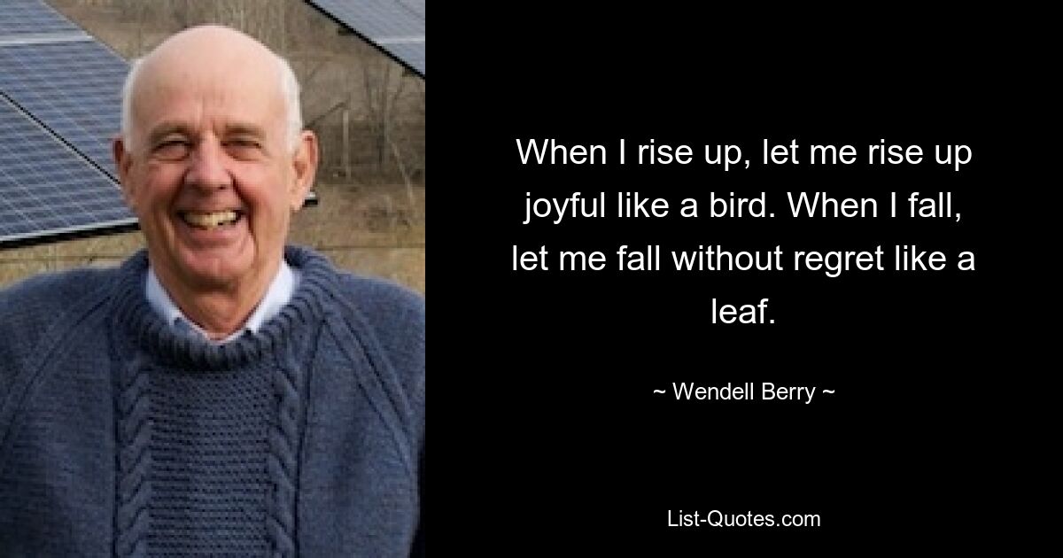 When I rise up, let me rise up joyful like a bird. When I fall, let me fall without regret like a leaf. — © Wendell Berry