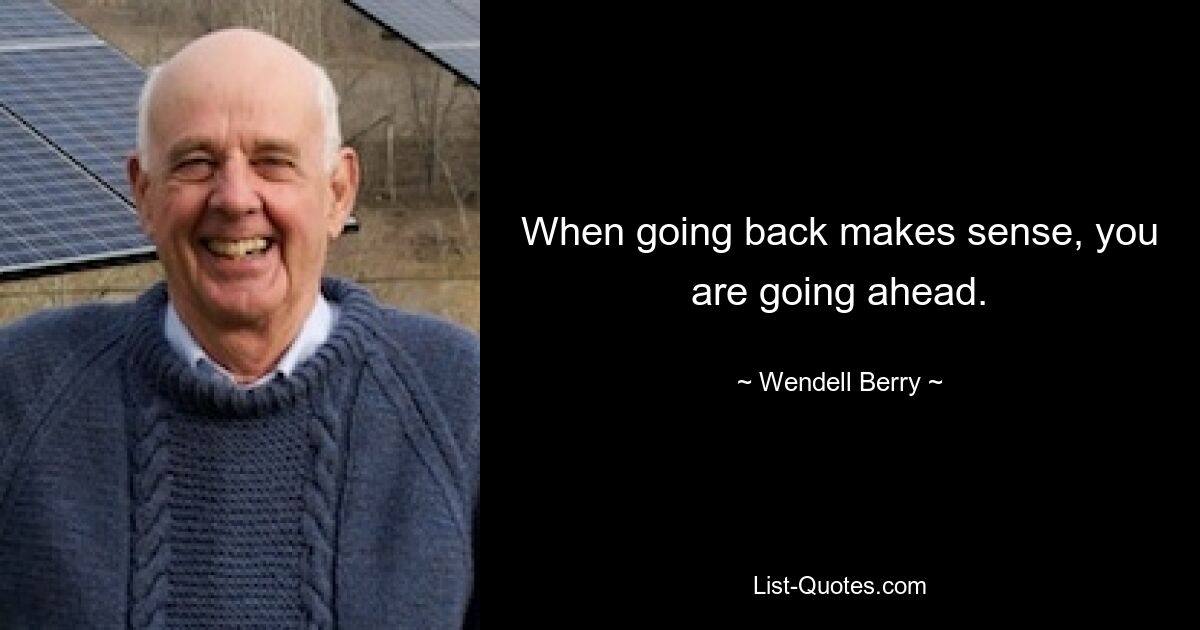 When going back makes sense, you are going ahead. — © Wendell Berry