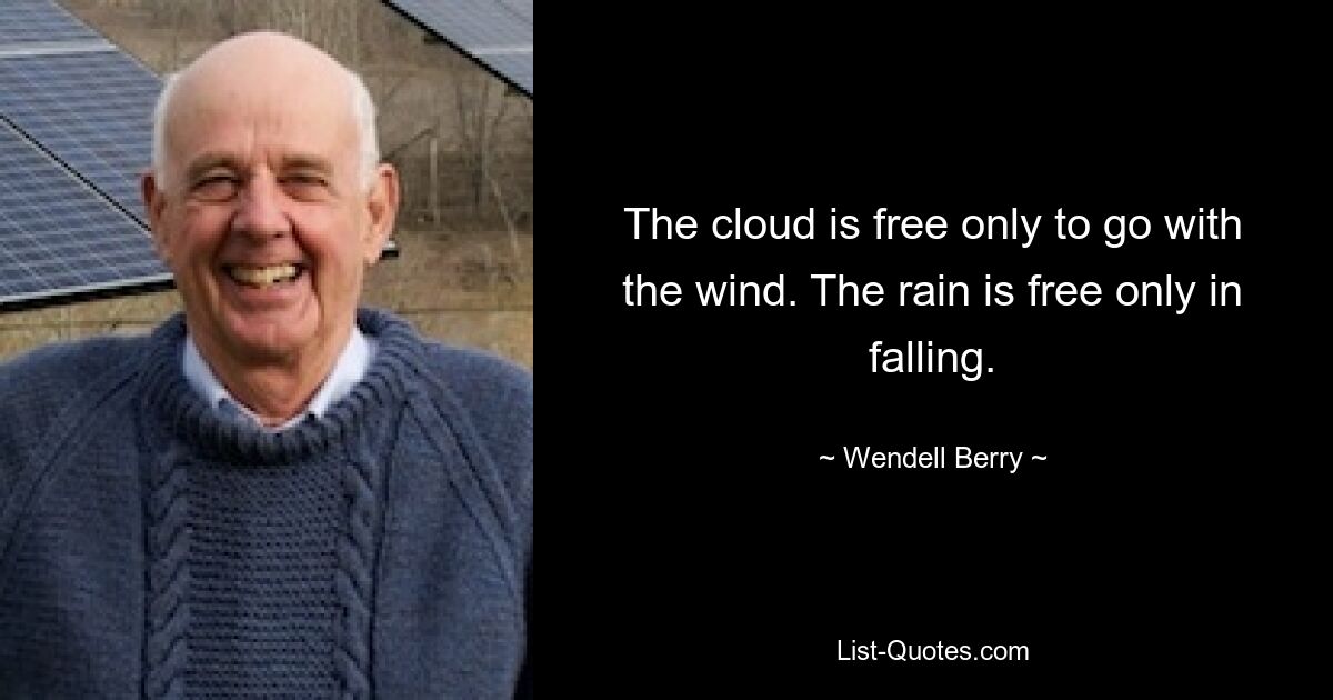 The cloud is free only to go with the wind. The rain is free only in falling. — © Wendell Berry