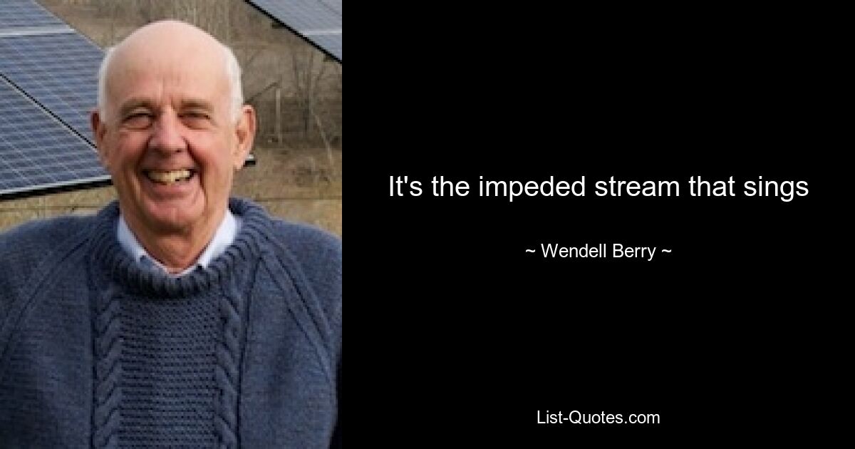 It's the impeded stream that sings — © Wendell Berry