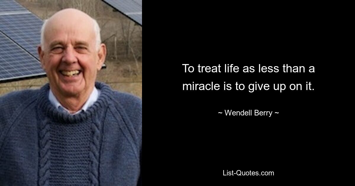 To treat life as less than a miracle is to give up on it. — © Wendell Berry