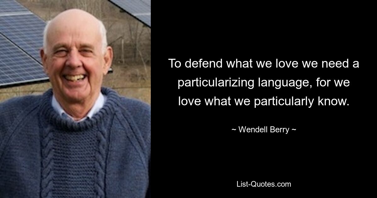 To defend what we love we need a particularizing language, for we love what we particularly know. — © Wendell Berry