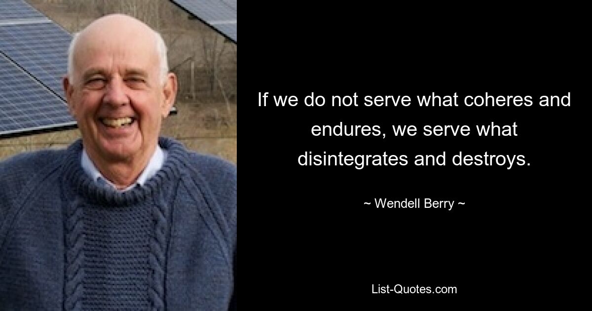 Wenn wir nicht dem dienen, was zusammenhält und Bestand hat, dienen wir dem, was zerfällt und zerstört. — © Wendell Berry