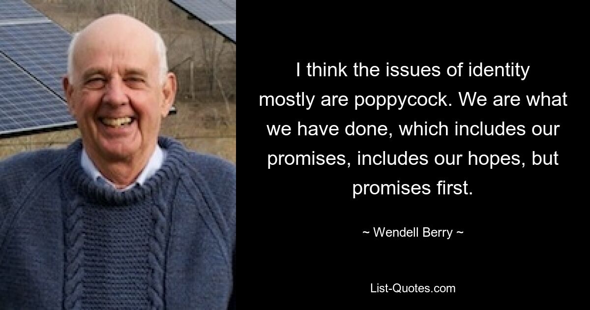 I think the issues of identity mostly are poppycock. We are what we have done, which includes our promises, includes our hopes, but promises first. — © Wendell Berry