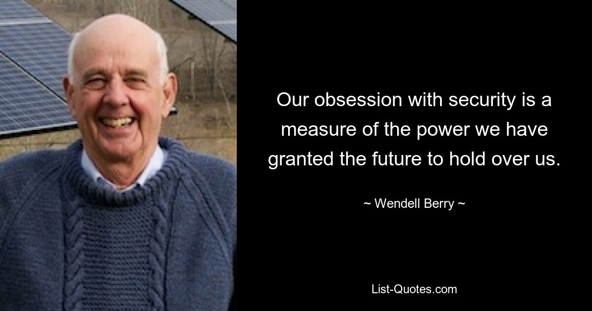 Our obsession with security is a measure of the power we have granted the future to hold over us. — © Wendell Berry