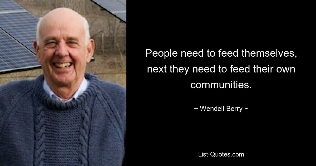 Die Menschen müssen sich selbst ernähren, dann müssen sie ihre eigenen Gemeinschaften ernähren. — © Wendell Berry