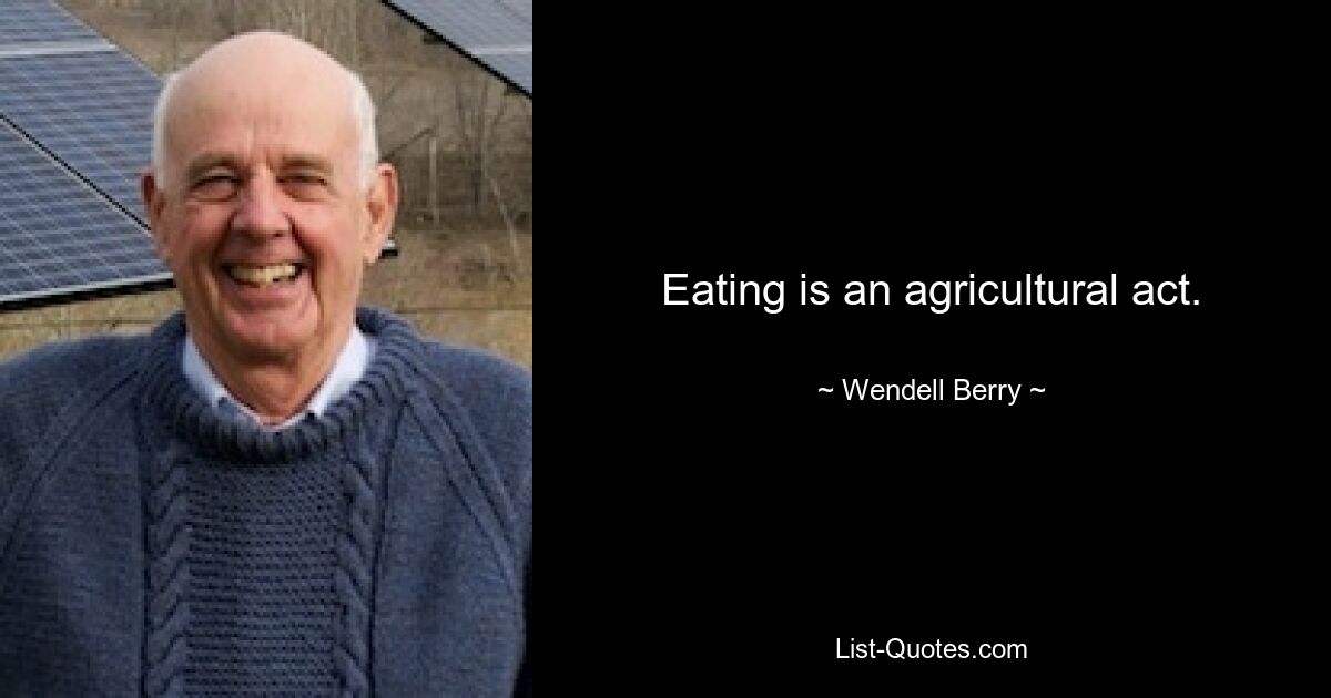 Eating is an agricultural act. — © Wendell Berry