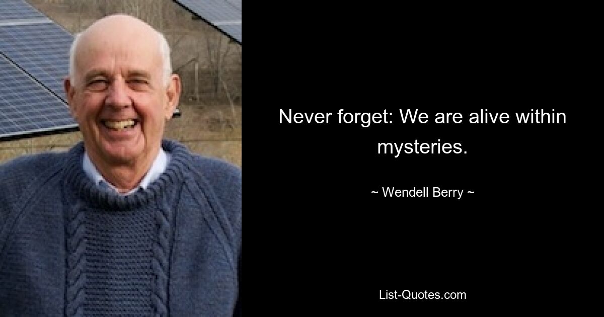 Never forget: We are alive within mysteries. — © Wendell Berry