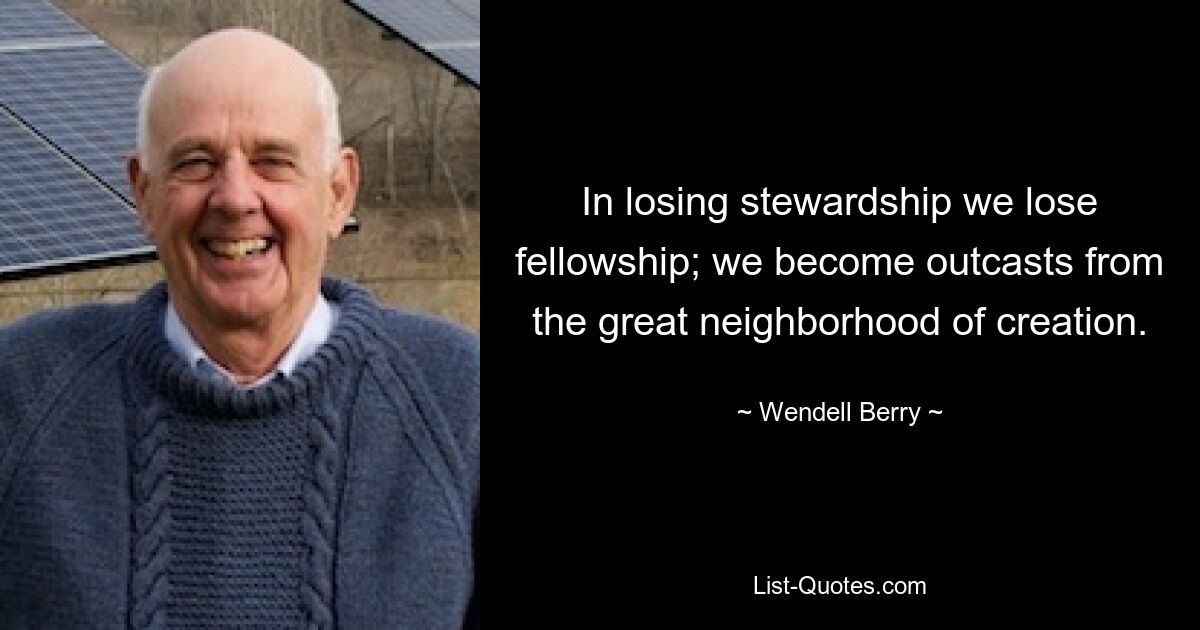 In losing stewardship we lose fellowship; we become outcasts from the great neighborhood of creation. — © Wendell Berry