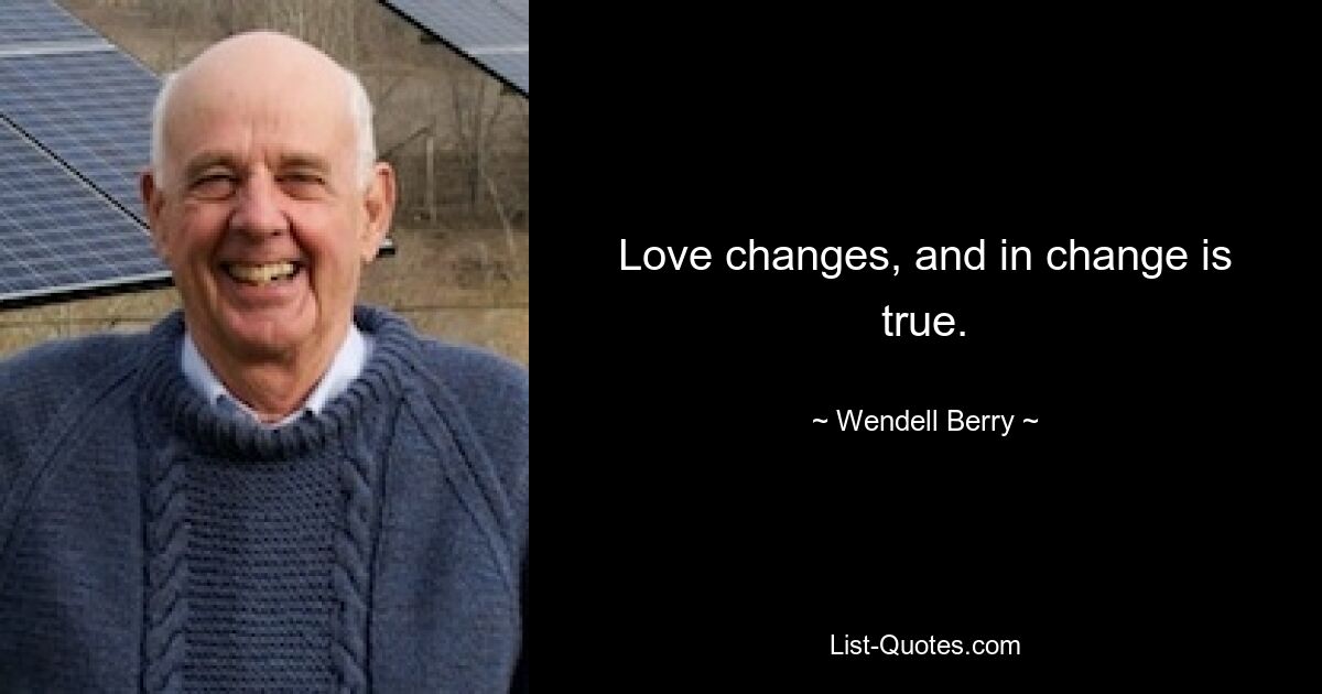 Love changes, and in change is true. — © Wendell Berry