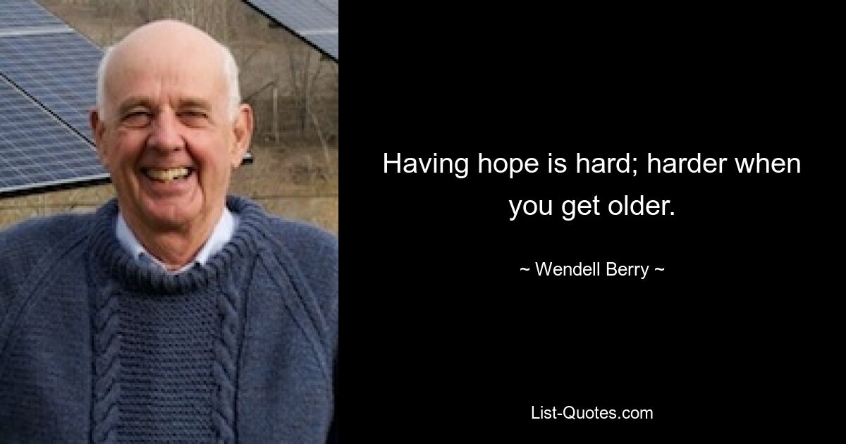 Having hope is hard; harder when you get older. — © Wendell Berry