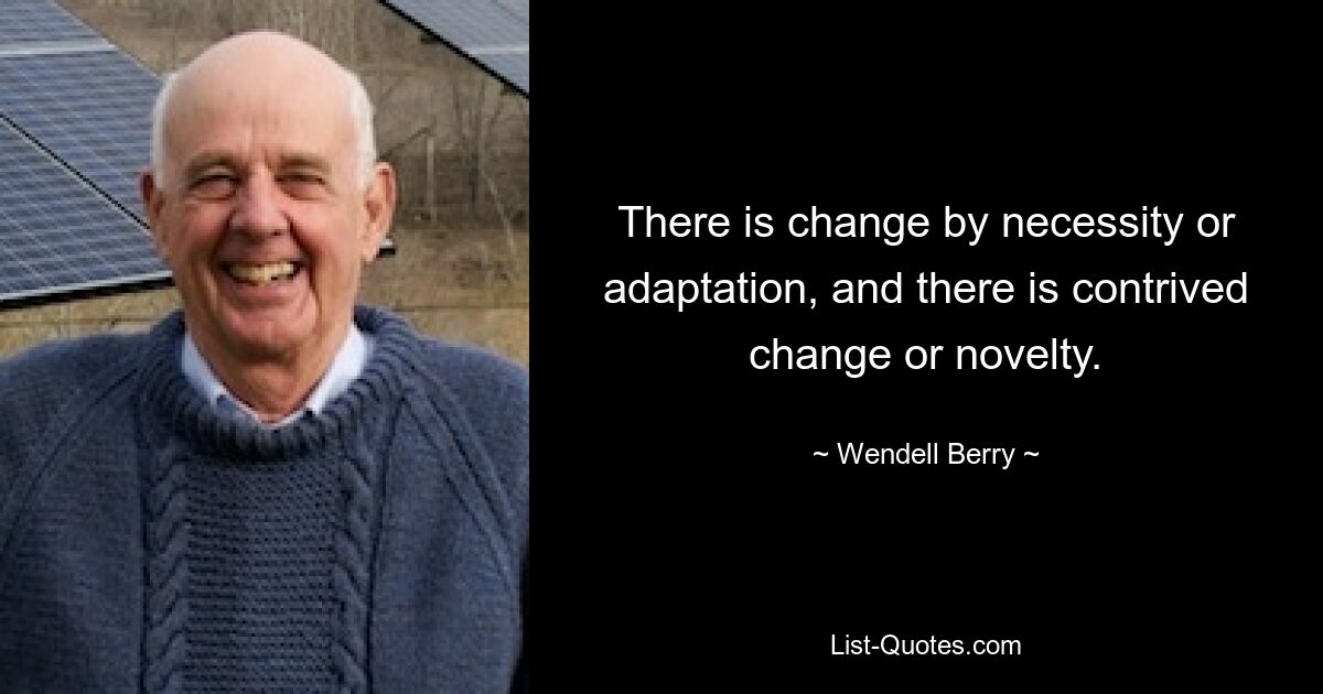 There is change by necessity or adaptation, and there is contrived change or novelty. — © Wendell Berry