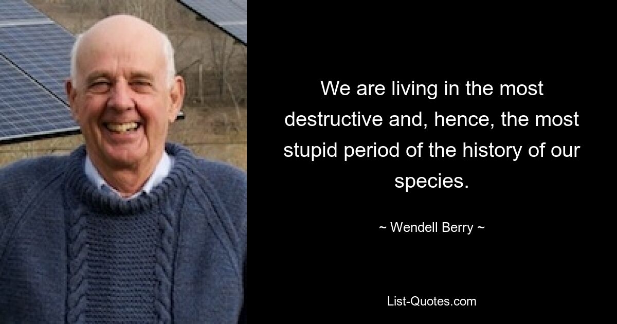 We are living in the most destructive and, hence, the most stupid period of the history of our species. — © Wendell Berry