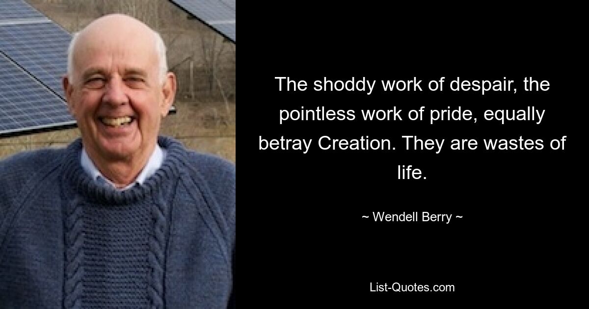 The shoddy work of despair, the pointless work of pride, equally betray Creation. They are wastes of life. — © Wendell Berry