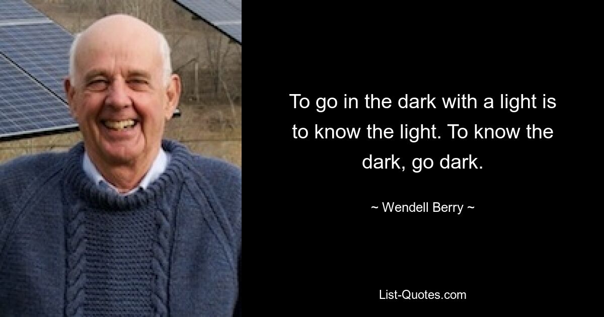 To go in the dark with a light is to know the light. To know the dark, go dark. — © Wendell Berry