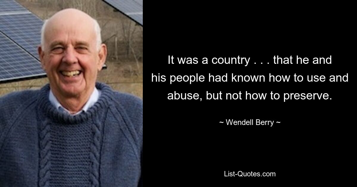 It was a country . . . that he and his people had known how to use and abuse, but not how to preserve. — © Wendell Berry