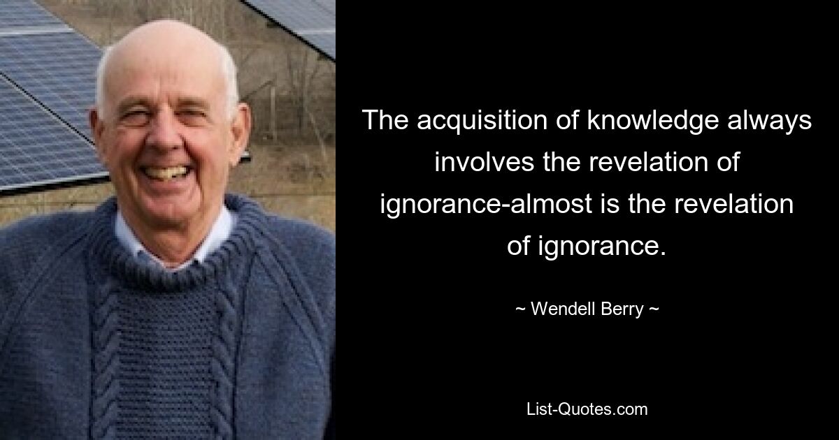 Der Erwerb von Wissen beinhaltet immer die Offenbarung von Unwissenheit – fast ist es die Offenbarung von Unwissenheit. — © Wendell Berry 